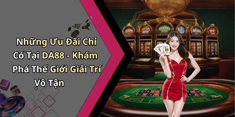 Những Ưu Đãi Chỉ Có Tại DA88 - Khám Phá Thế Giới Giải Trí Vô Tận