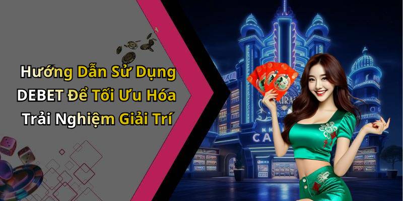 Hướng Dẫn Sử Dụng DEBET Để Tối Ưu Hóa Trải Nghiệm Giải Trí