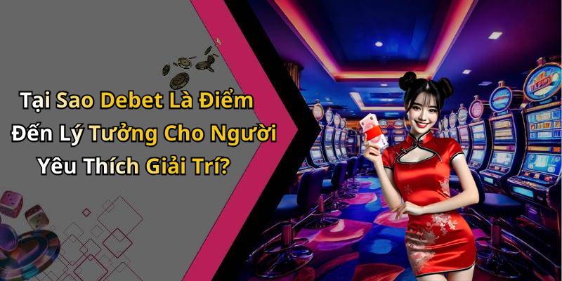 Tại Sao Debet Là Điểm Đến Lý Tưởng Cho Người Yêu Thích Giải Trí?