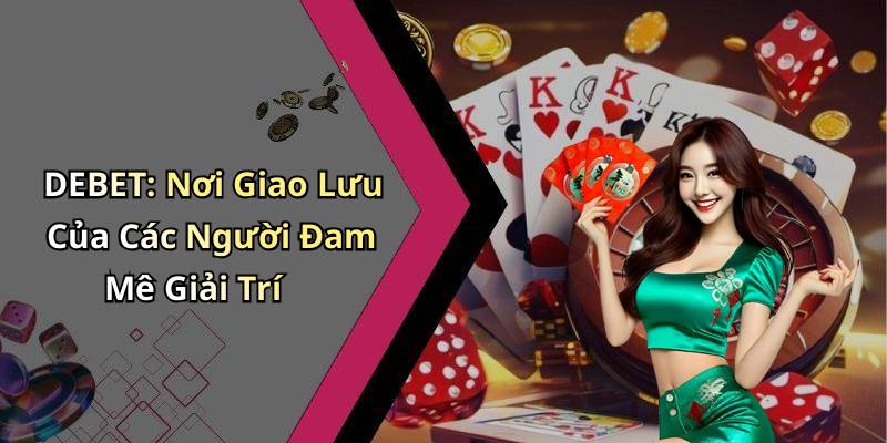DEBET: Nơi Giao Lưu Của Các Người Đam Mê Giải Trí