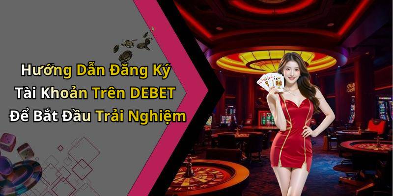 Hướng Dẫn Đăng Ký Tài Khoản Trên DEBET Để Bắt Đầu Trải Nghiệm