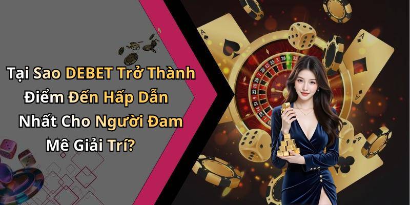 Tại Sao DEBET Trở Thành Điểm Đến Hấp Dẫn Nhất Cho Người Đam Mê Giải Trí?