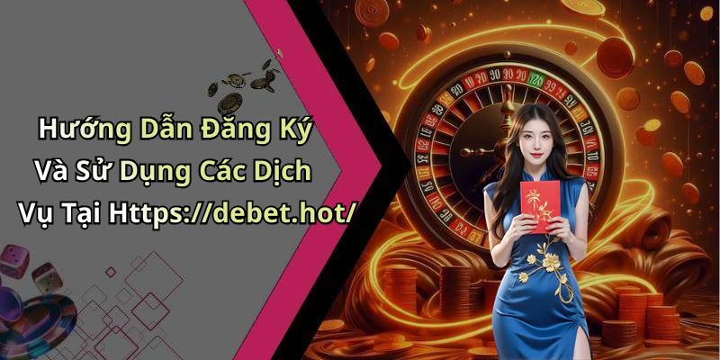 Hướng Dẫn Đăng Ký Và Sử Dụng Các Dịch Vụ Tại Https://debet.hot/