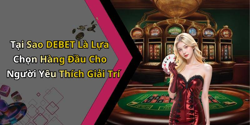 Tại Sao DEBET Là Lựa Chọn Hàng Đầu Cho Người Yêu Thích Giải Trí