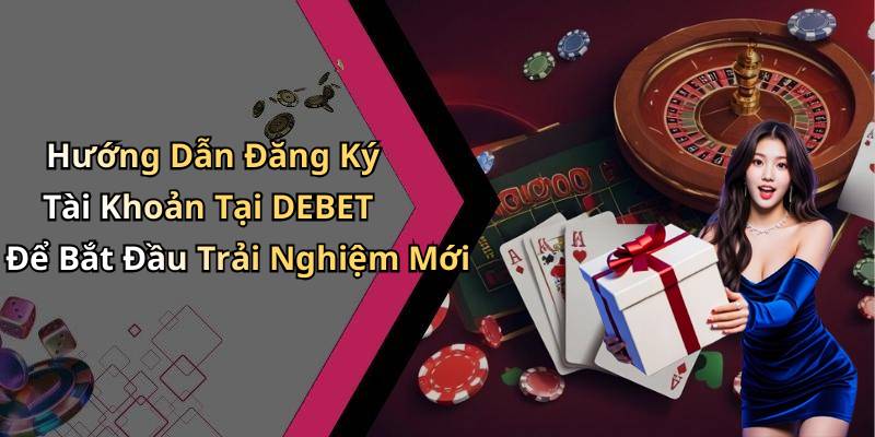 Hướng Dẫn Đăng Ký Tài Khoản Tại DEBET Để Bắt Đầu Trải Nghiệm Mới