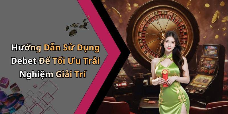 Hướng Dẫn Sử Dụng Debet Để Tối Ưu Trải Nghiệm Giải Trí