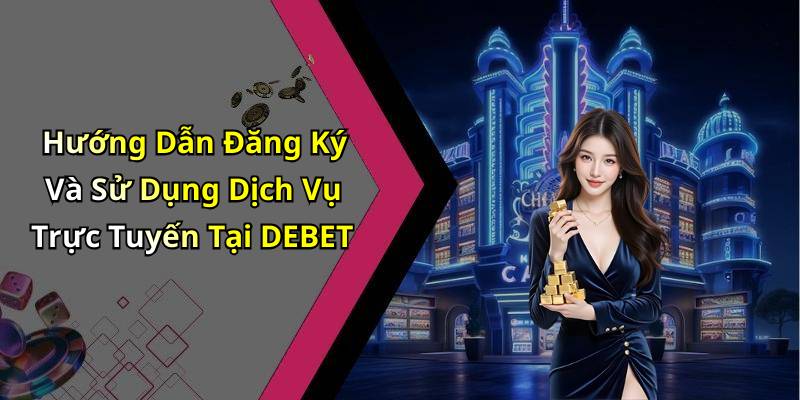 Hướng Dẫn Đăng Ký Và Sử Dụng Dịch Vụ Trực Tuyến Tại DEBET