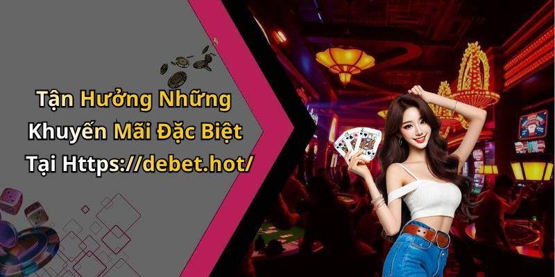 Tận Hưởng Những Khuyến Mãi Đặc Biệt Tại Https://debet.hot/