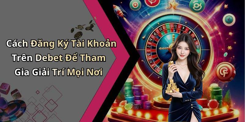 Cách Đăng Ký Tài Khoản Trên Debet Để Tham Gia Giải Trí Mọi Nơi