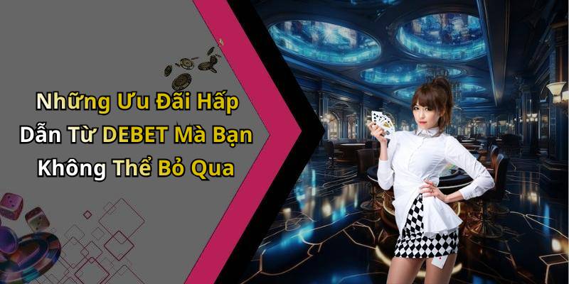 Những Ưu Đãi Hấp Dẫn Từ DEBET Mà Bạn Không Thể Bỏ Qua