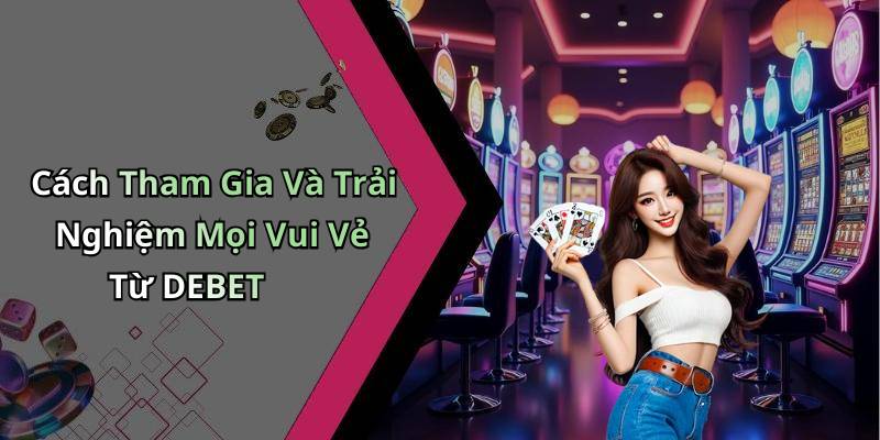 Cách Tham Gia Và Trải Nghiệm Mọi Vui Vẻ Từ DEBET