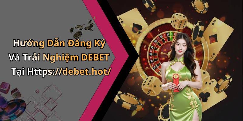 Hướng Dẫn Đăng Ký Và Trải Nghiệm DEBET Tại Https://debet.hot/