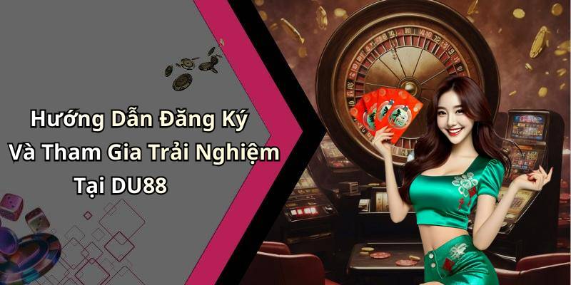Hướng Dẫn Đăng Ký Và Tham Gia Trải Nghiệm Tại DU88