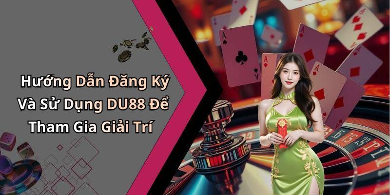 Hướng Dẫn Đăng Ký Và Sử Dụng DU88 Để Tham Gia Giải Trí