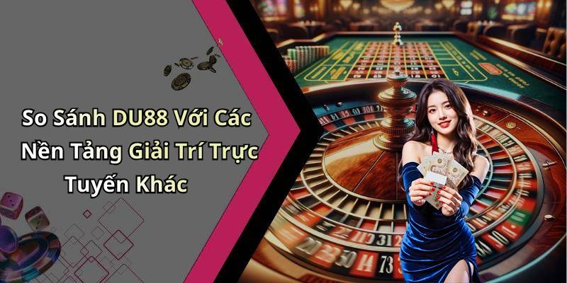 So Sánh DU88 Với Các Nền Tảng Giải Trí Trực Tuyến Khác
