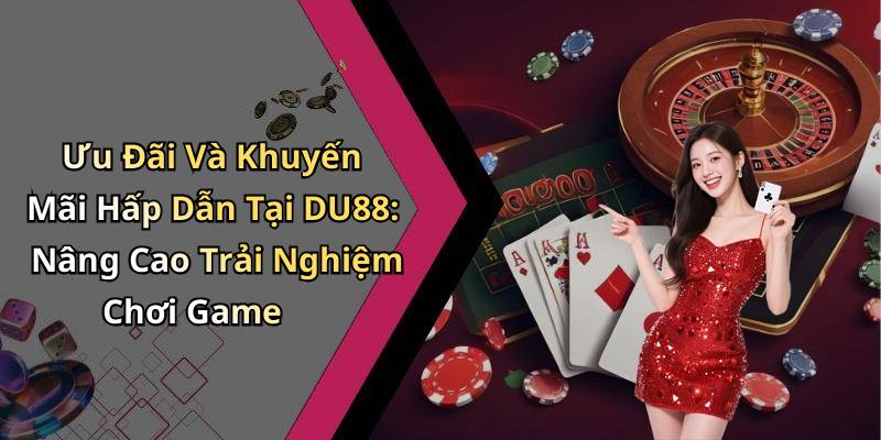 Ưu Đãi Và Khuyến Mãi Hấp Dẫn Tại DU88: Nâng Cao Trải Nghiệm Chơi Game