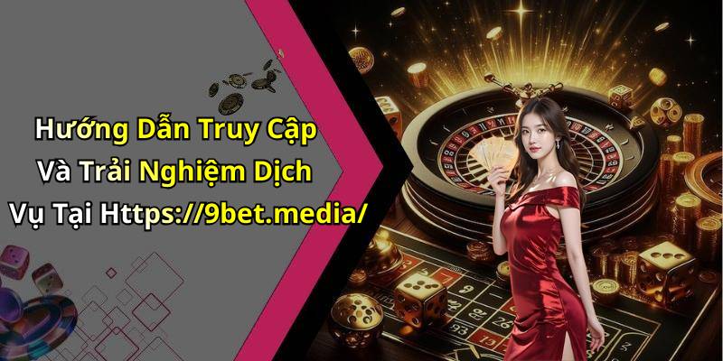 Hướng Dẫn Truy Cập Và Trải Nghiệm Dịch Vụ Tại Https://9bet.media/