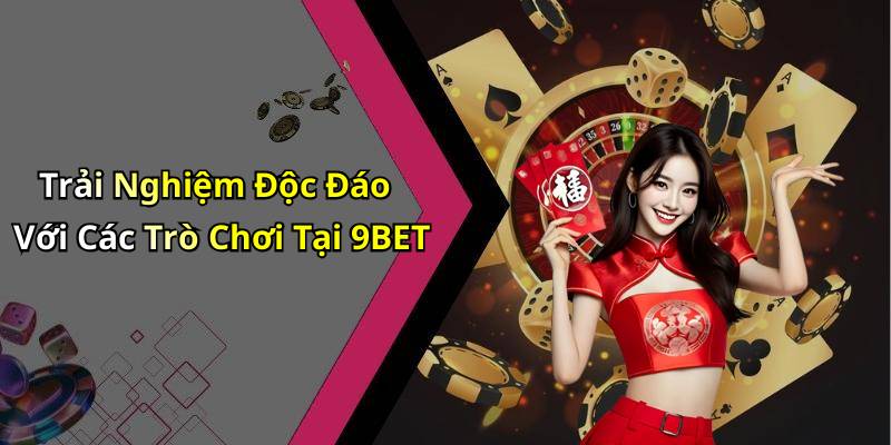 Trải Nghiệm Độc Đáo Với Các Trò Chơi Tại 9BET