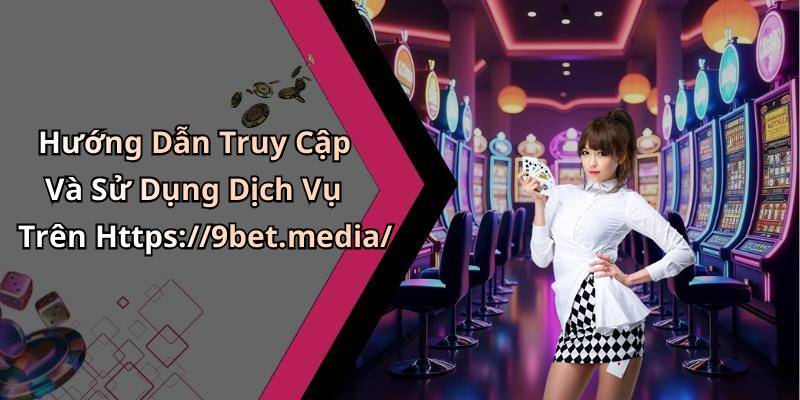 Hướng Dẫn Truy Cập Và Sử Dụng Dịch Vụ Trên Https://9bet.media/