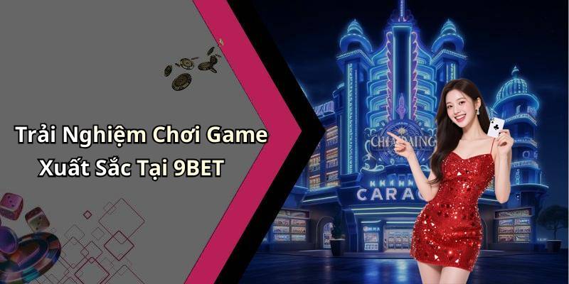 Trải Nghiệm Chơi Game Xuất Sắc Tại 9BET