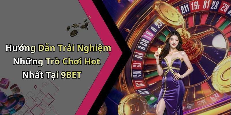 Hướng Dẫn Trải Nghiệm Những Trò Chơi Hot Nhất Tại 9BET