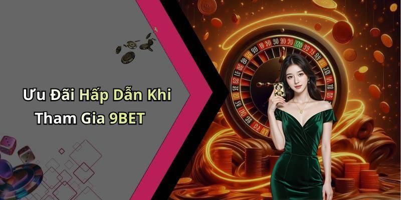 Ưu Đãi Hấp Dẫn Khi Tham Gia 9BET