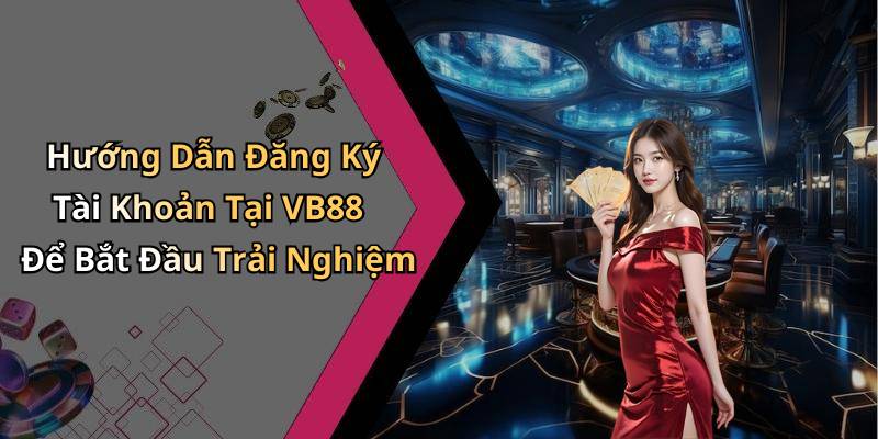 Hướng Dẫn Đăng Ký Tài Khoản Tại VB88 Để Bắt Đầu Trải Nghiệm