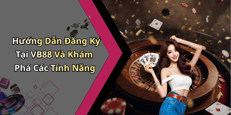 Hướng Dẫn Đăng Ký Tại VB88 Và Khám Phá Các Tính Năng