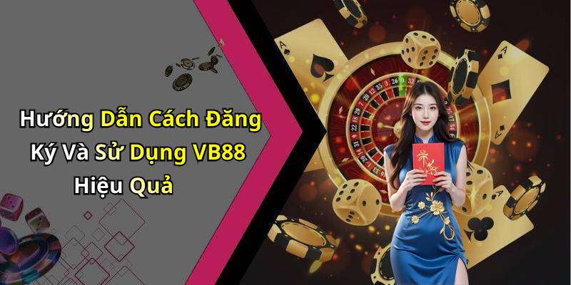 Hướng Dẫn Cách Đăng Ký Và Sử Dụng VB88 Hiệu Quả