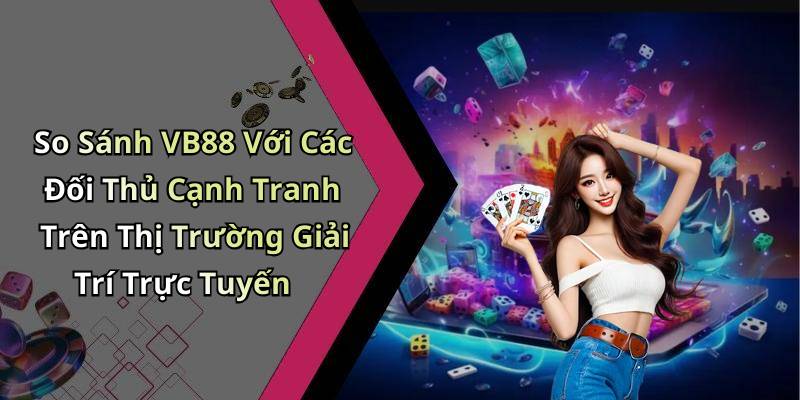 So Sánh VB88 Với Các Đối Thủ Cạnh Tranh Trên Thị Trường Giải Trí Trực Tuyến