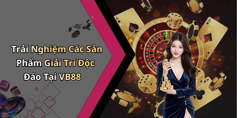 Trải Nghiệm Các Sản Phẩm Giải Trí Độc Đáo Tại VB88
