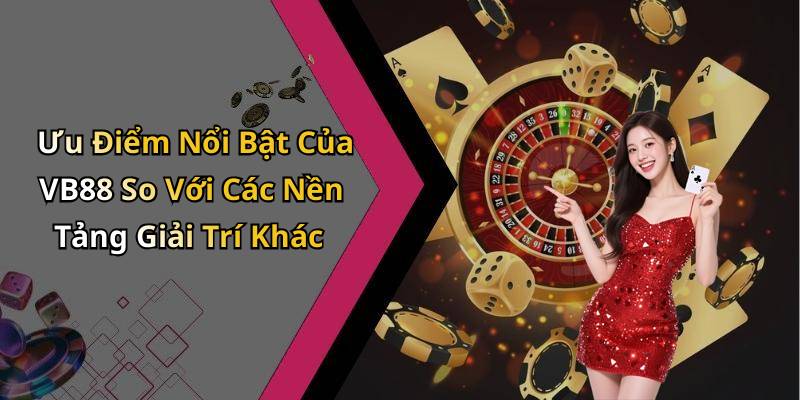 Ưu Điểm Nổi Bật Của VB88 So Với Các Nền Tảng Giải Trí Khác