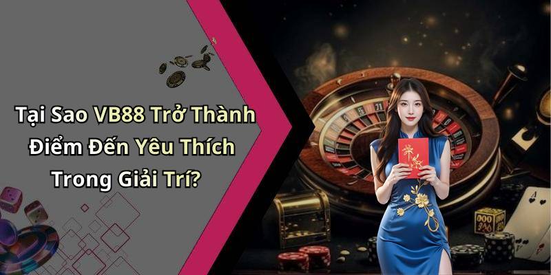 Tại Sao VB88 Trở Thành Điểm Đến Yêu Thích Trong Giải Trí?