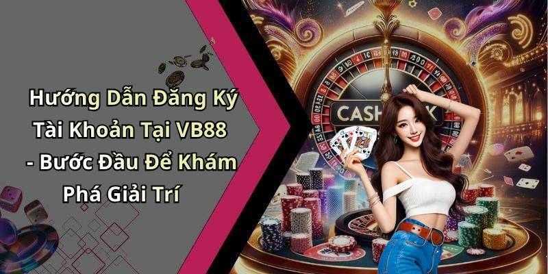 Hướng Dẫn Đăng Ký Tài Khoản Tại VB88 - Bước Đầu Để Khám Phá Giải Trí