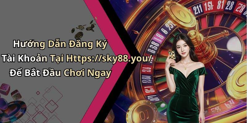 Hướng Dẫn Đăng Ký Tài Khoản Tại Https://sky88.you/ Để Bắt Đầu Chơi Ngay