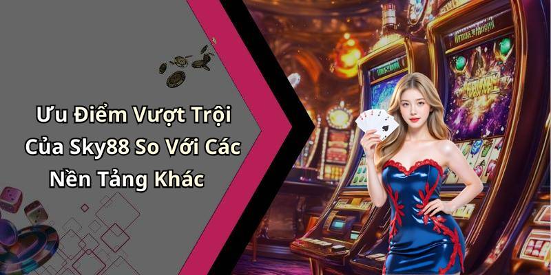 Ưu Điểm Vượt Trội Của Sky88 So Với Các Nền Tảng Khác