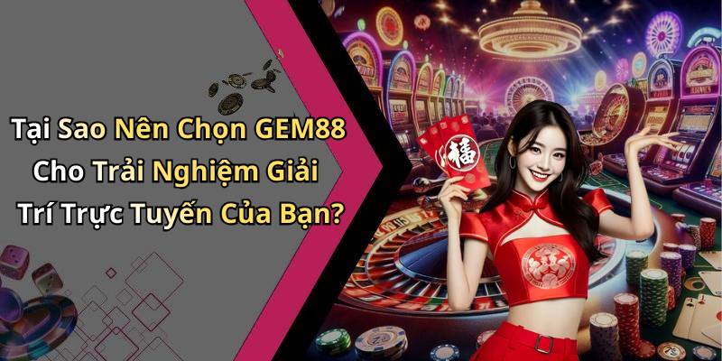 Tại Sao Nên Chọn GEM88 Cho Trải Nghiệm Giải Trí Trực Tuyến Của Bạn?