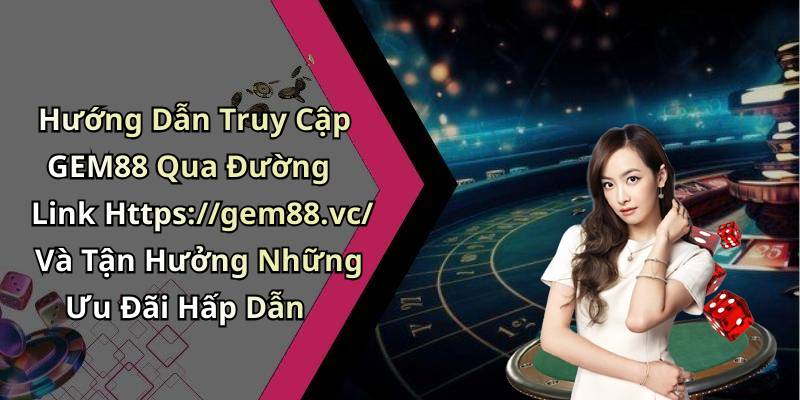 Hướng Dẫn Truy Cập GEM88 Qua Đường Link Https://gem88.vc/ Và Tận Hưởng Những Ưu Đãi Hấp Dẫn