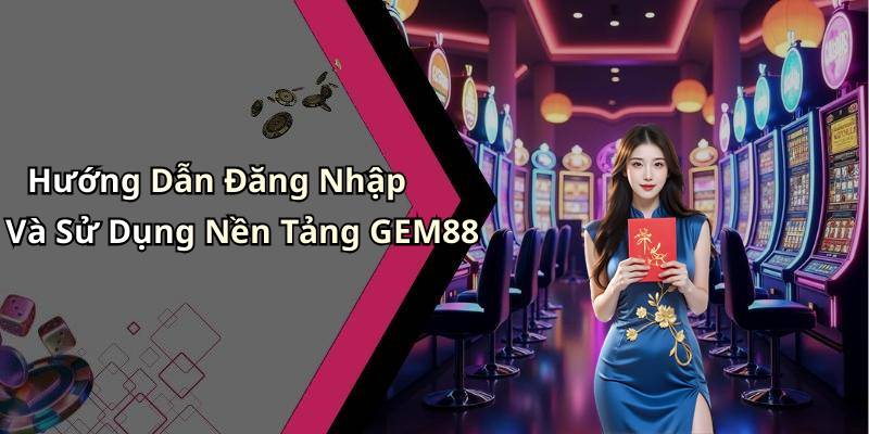 Hướng Dẫn Đăng Nhập Và Sử Dụng Nền Tảng GEM88