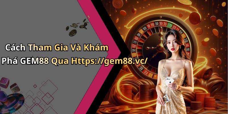 Cách Tham Gia Và Khám Phá GEM88 Qua Https://gem88.vc/