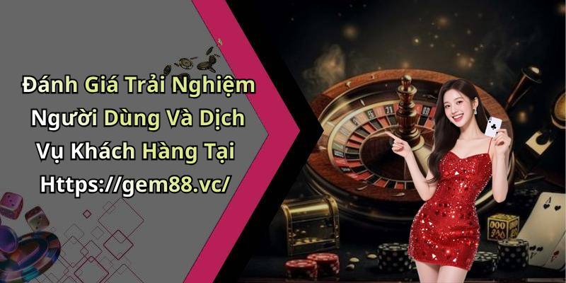 Đánh Giá Trải Nghiệm Người Dùng Và Dịch Vụ Khách Hàng Tại Https://gem88.vc/