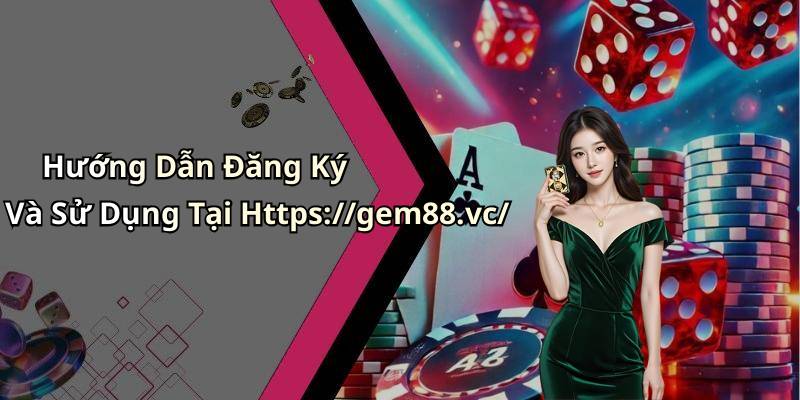 Hướng Dẫn Đăng Ký Và Sử Dụng Tại Https://gem88.vc/