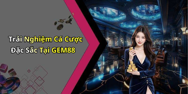 Trải Nghiệm Cá Cược Đặc Sắc Tại GEM88
