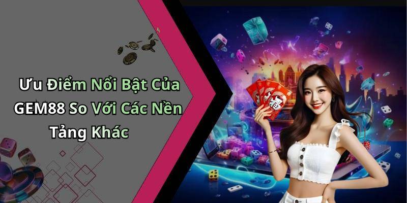 Ưu Điểm Nổi Bật Của GEM88 So Với Các Nền Tảng Khác