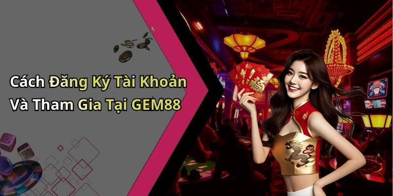 Cách Đăng Ký Tài Khoản Và Tham Gia Tại GEM88