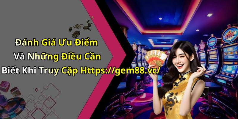Đánh Giá Ưu Điểm Và Những Điều Cần Biết Khi Truy Cập Https://gem88.vc/