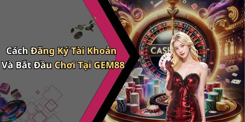 Cách Đăng Ký Tài Khoản Và Bắt Đầu Chơi Tại GEM88