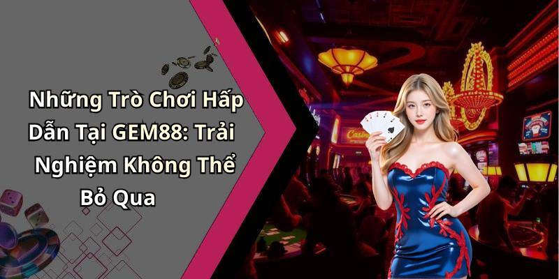 Những Trò Chơi Hấp Dẫn Tại GEM88: Trải Nghiệm Không Thể Bỏ Qua