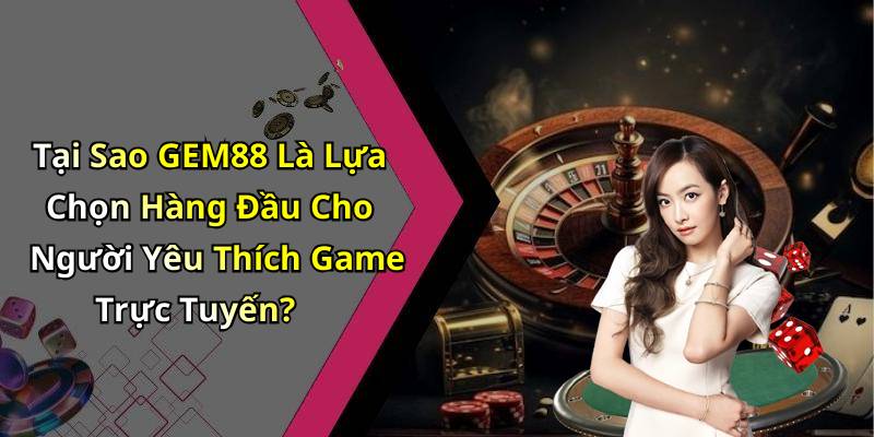 Tại Sao GEM88 Là Lựa Chọn Hàng Đầu Cho Người Yêu Thích Game Trực Tuyến?