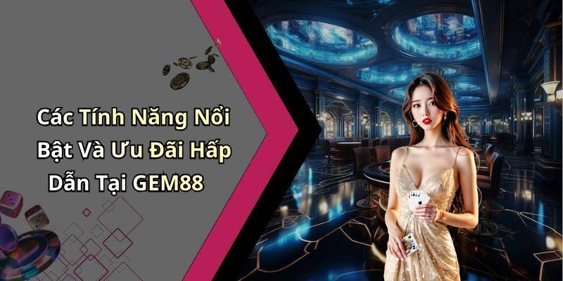Các Tính Năng Nổi Bật Và Ưu Đãi Hấp Dẫn Tại GEM88